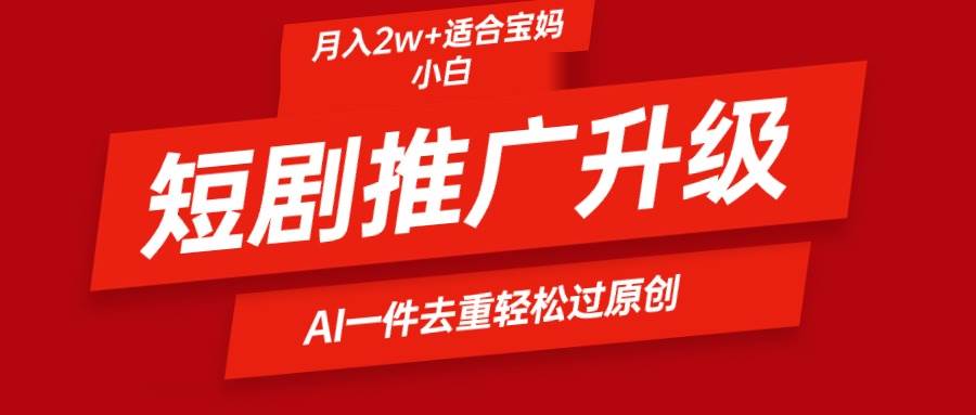 短剧推广升级新玩法，AI一键二创去重，轻松月入2w+