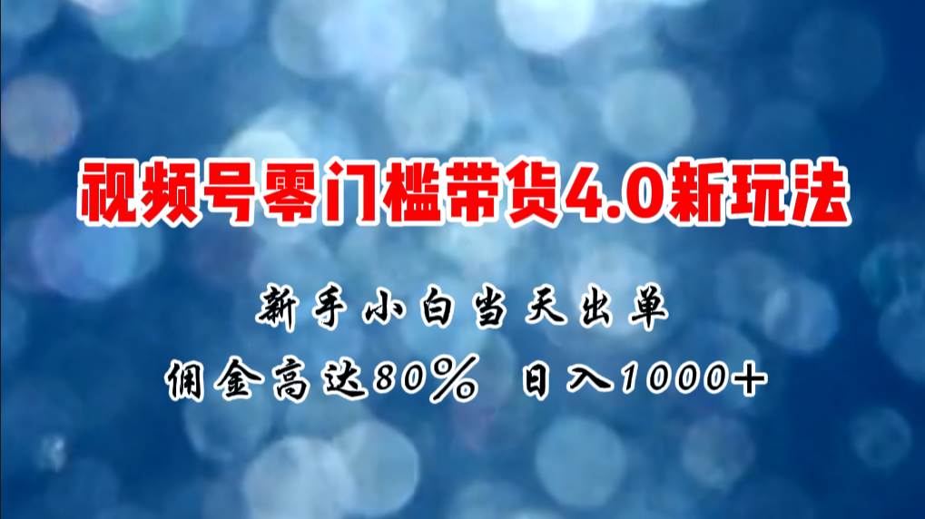 微信视频号零门槛带货4.0新玩法，新手小白当天见收益，日入1000+