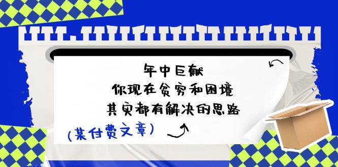 某付费文：年中巨献-你现在贫穷和困境，其实都有解决的思路 (进来抄作业)