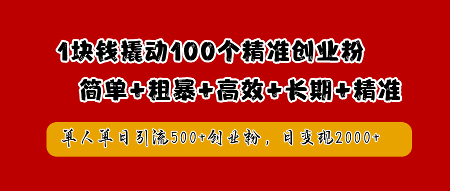 1块钱撬动100个精准创业粉，简单粗暴高效长期精准，单人单日引流500+创业粉，日变现2000+