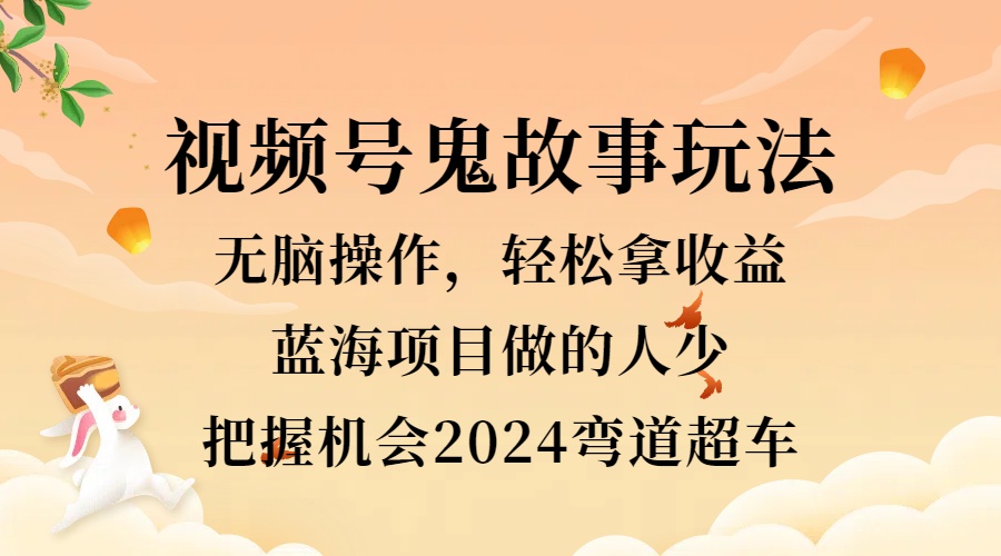 视频号冷门玩法，无脑操作，小白轻松上手拿收益，鬼故事流量爆火，轻松三位数，2024实现弯道超车