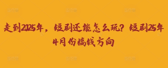 走到2025年，短剧还能怎么玩？短剧25年4月份搞钱方向-丁七哥资源站