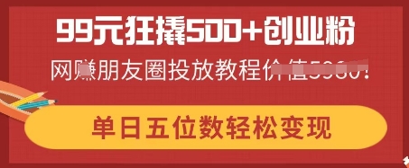 99元狂撬500+创业粉，单日五位数轻松变现，网创朋友圈投放教程-丁七哥资源站