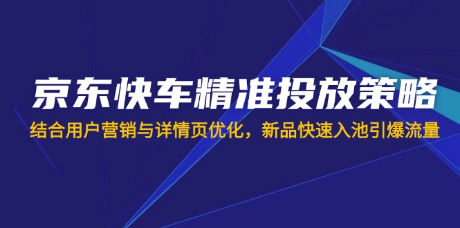 （14185期）京东快车精准投放策略，结合用户营销与详情页优化，新品快速入池引爆流量-丁七哥资源站