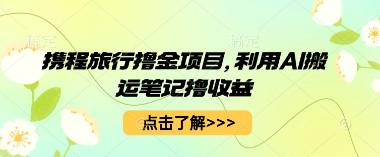 携程旅行撸金项目，利用AI搬运笔记撸收益-丁七哥资源站