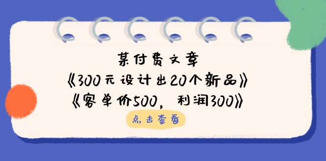 （14209期）某付费文章：《300元设计出20个新品》+《客单价500，利润300》-丁七哥资源站