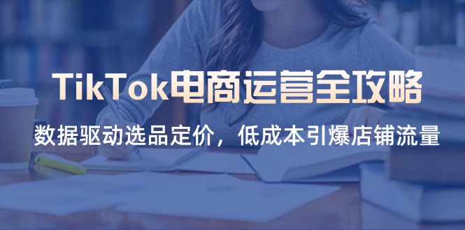 (14343期)TikTok电商运营全攻略,数据驱动选品定价,低成本引爆店铺流量-丁七哥资源站
