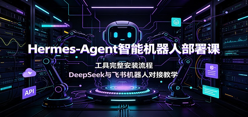 Hermes-Agent智能机器人部署课:工具完整安装流程,DeepSeek与飞书机器人对接教学-丁七哥资源站