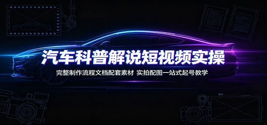 汽车科普解说短视频实操:完整制作流程文档配套素材,实拍配图一站式起号教学-丁七哥资源站