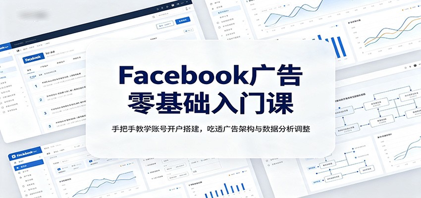 Facebook广告零基础入门课：手把手教学账号开户搭建，吃透广告架构与数据分析调整-丁七哥资源站