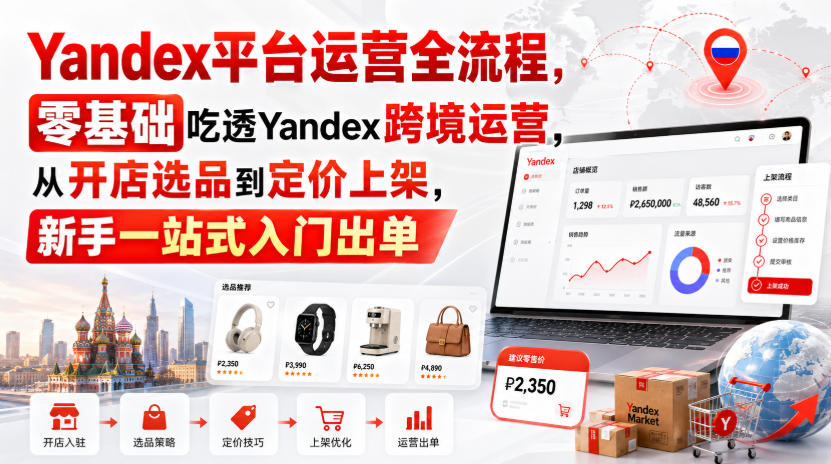 Yandex平台运营全流程，零基础吃透Yandex跨境运营，从开店选品到定价上架，新手一站式入门出单-丁七哥资源站