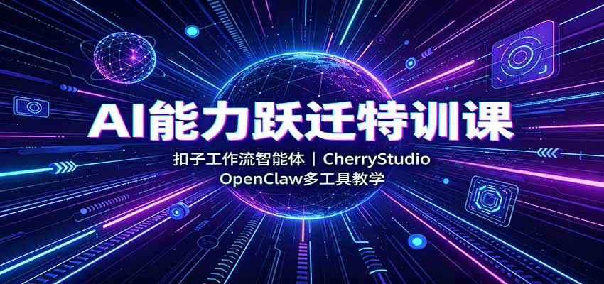 AI能力跃迁特训课：扣子工作流智能体，CherryStudio，OpenClaw多工具教学-丁七哥资源站