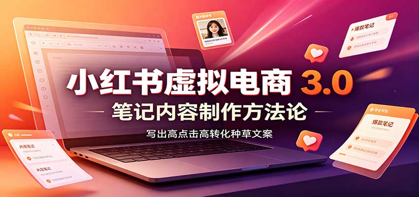 小红书虚拟电商3.0：账号搭建选品开店，笔记内容制作，矩阵投放教学-丁七哥资源站