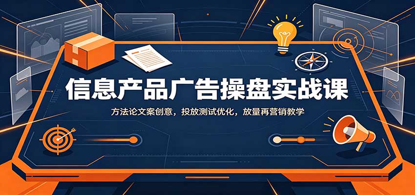 信息产品广告操盘实战课：方法论文案创意，投放测试优化，放量再营销教学-丁七哥资源站