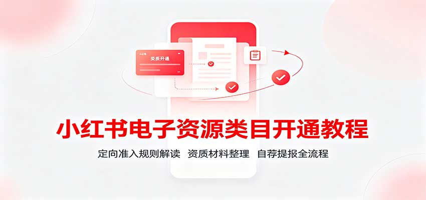 小红书电子资源类目开通教程：定向准入规则解读，资质材料整理，自荐提报全流程-丁七哥资源站
