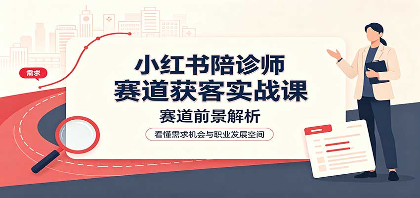 小红书陪诊师赛道获客实战课：赛道前景解析，账号运营，业务流程风控-丁七哥资源站