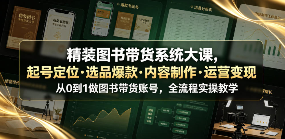 精装图书带货系统大课，起号定位・选品爆款・内容制作・运营变现，从0到1做图书带货账号，全流程实操教学(更新)-丁七哥资源站