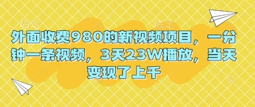 外面收费980的新视频项目,一分钟一条视频,3天23W播放,当天变现了上千-丁七哥资源站