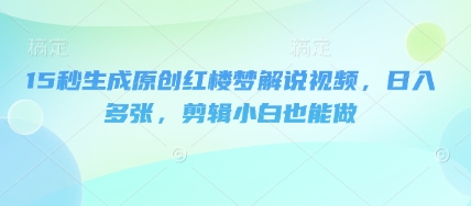 15秒生成原创红楼梦解说视频,日入多张,剪辑小白也能做-丁七哥资源站