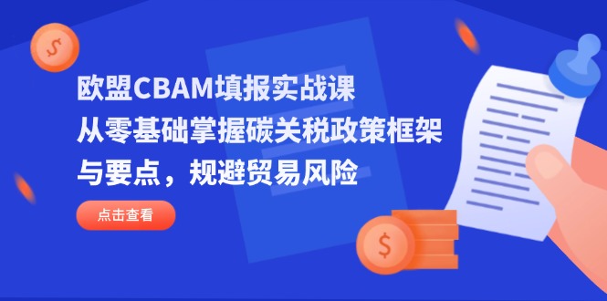 (14342期)欧盟CBAM填报实战课,从零基础掌握碳关税政策框架与要点,规避贸易风险-丁七哥资源站