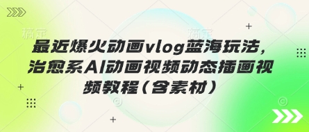 最近爆火动画vlog蓝海玩法,治愈系AI动画视频动态插画视频教程(含素材)-丁七哥资源站