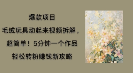 毛绒玩具动起来项目拆解，三四分钟一个作品，轻松转粉挣钱新玩法-丁七哥资源站