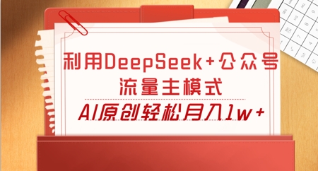利用DeepSeek+公众号流量主模式,AI原创轻松月入1w+-丁七哥资源站