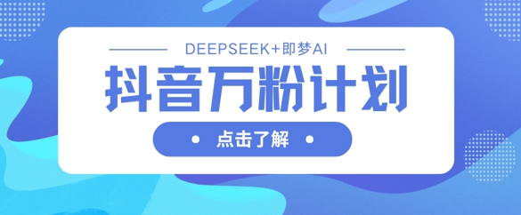 抖音万粉计划，利用DeepSeek+即梦AI生成视频，快速涨到万粉-丁七哥资源站