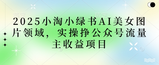 2025小绿书AI美女图片领域,实操挣公众号流量主收益项目-丁七哥资源站