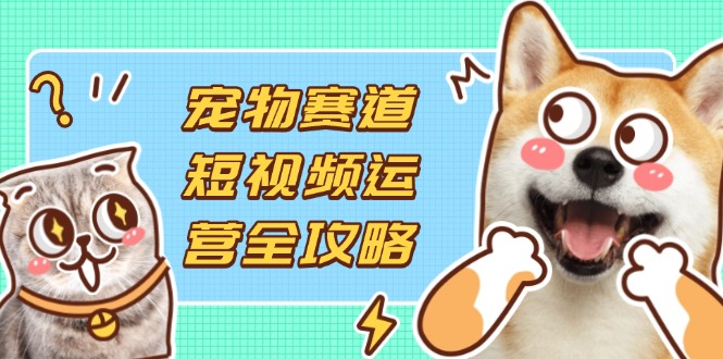 （14345期）宠物赛道短视频运营全攻略，选品拍摄剪辑实操，实现流量到收益转化-丁七哥资源站