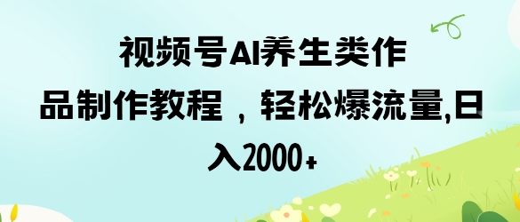 视频号ai养生类作品制作教程，轻松爆流量，日入数张-丁七哥资源站