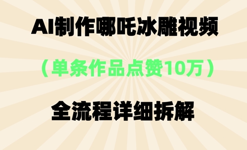 AI哪吒冰雕视频，单条视频点赞10W+，全流程详细拆解-丁七哥资源站