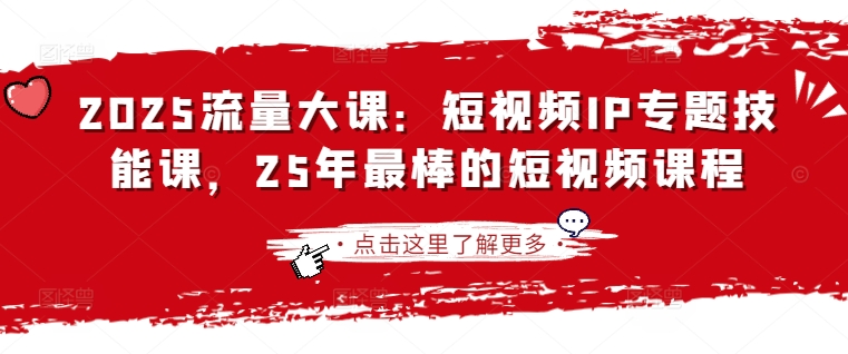2025流量大课：短视频IP专题技能课，25年最棒的短视频课程-丁七哥资源站