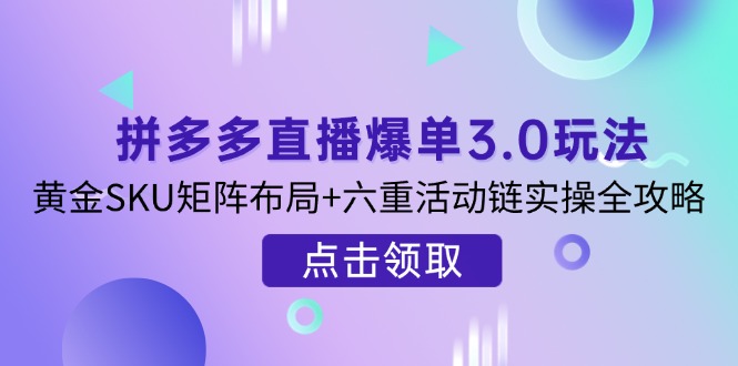 （14192期）拼多多直播爆单3.0玩法解析，黄金SKU矩阵布局+六重活动链实操全攻略-丁七哥资源站