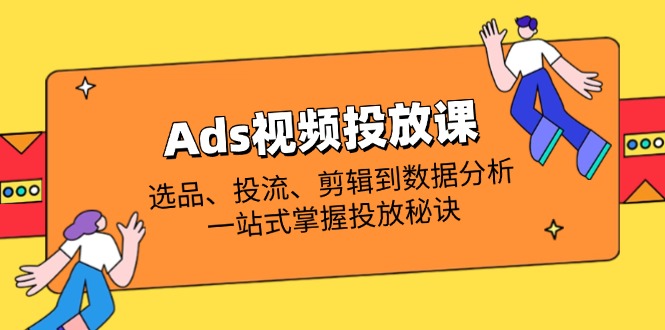 （14258期）Ads视频投放课全解析：选品、投流、剪辑到数据分析，一站式掌握投放秘诀-丁七哥资源站