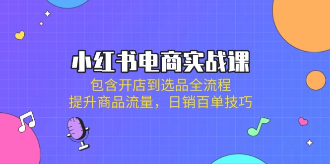 （14165期）小红书电商实战课：包含开店到选品全流程，提升商品流量，日销百单技巧-丁七哥资源站
