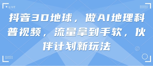 抖音3D地球,做AI地理科普视频,流量拿到手软,伙伴计划新玩法-丁七哥资源站
