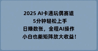 2025 AI卡通玩偶赛道,5分钟轻松上手,日入数张,全程AI操作,小白也能矩阵放大收益-丁七哥资源站