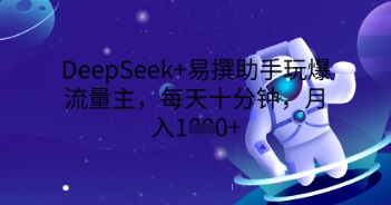 DeepSeek+易撰助手玩爆流量主,每天十分钟,月入1000+-丁七哥资源站