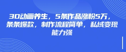 3D动画养生，5条作品涨粉5万，条条爆款，制作流程简单，私域变现能力强-丁七哥资源站