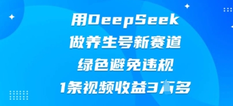 用DeepSeek做养生号新赛道，绿色避免违规，1条视频收益3W多-丁七哥资源站