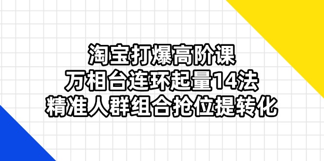 (14298期)淘宝打爆高阶课:万相台连环起量14法,精准人群组合抢位提转化-丁七哥资源站
