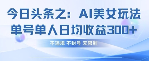 今日头条之AI美女玩法单号单人日均收益3张+，不违规 不封号 无限制-丁七哥资源站