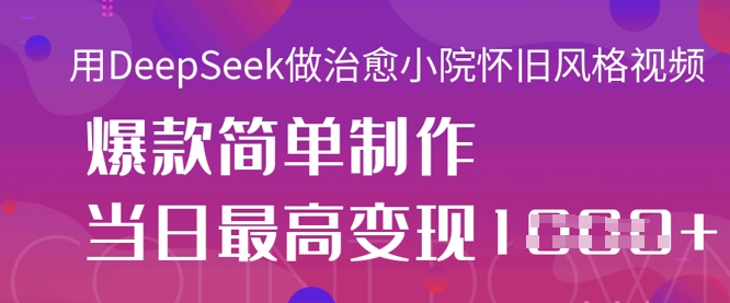 用DeepSeek做治愈小院怀旧风格视频,爆款轻松制作,当日最高变现1k-丁七哥资源站