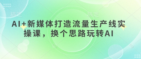 AI+新媒体打造流量生产线实操课,换个思路玩转AI-丁七哥资源站