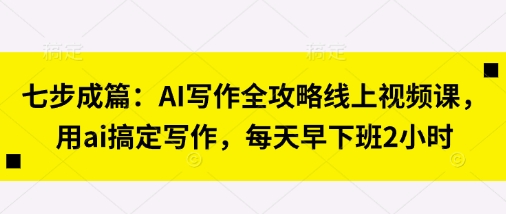 七步成篇：AI写作全攻略线上视频课，用ai搞定写作，每天早下班2小时-丁七哥资源站