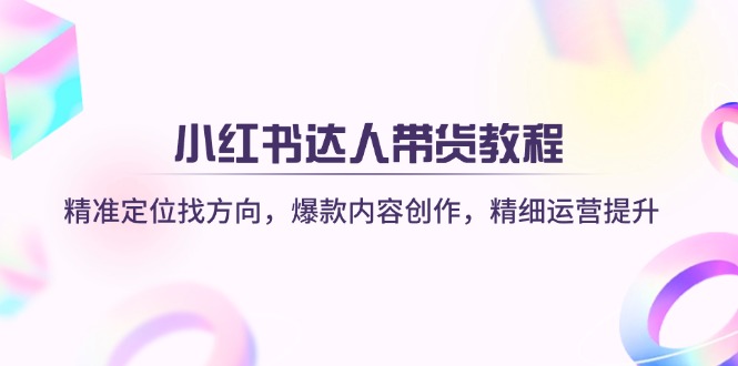 (14142期)小红书达人带货教程:精准定位找方向,爆款内容创作,精细运营提升-丁七哥资源站