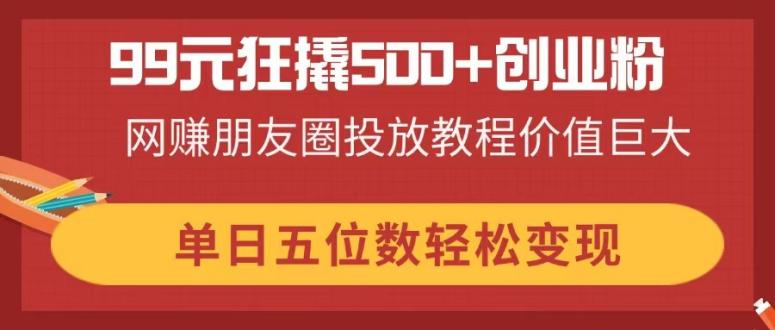 (14247期)99元狂撬500+创业粉,网赚朋友圈投放教程价值巨大,单日五位数轻松变现-丁七哥资源站