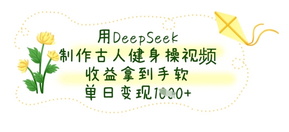 用DeepSeek制作古人健身操视频,收益拿到手软,单日变现数张-丁七哥资源站