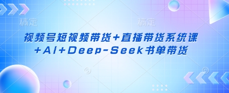 视频号短视频带货+直播带货系统课+AI+Deep-Seek书单带货-丁七哥资源站
